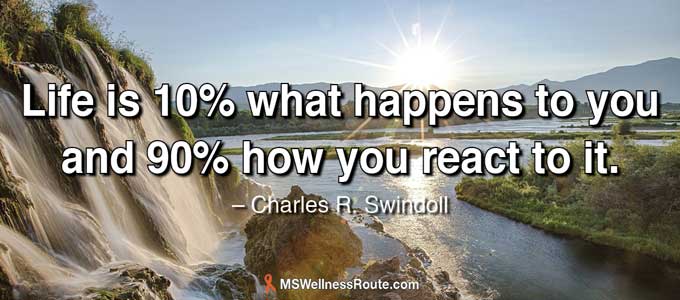 Life is 10% what happens to you and 90% how you react to it.